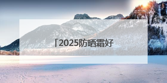 2025防晒霜好的牌子！真实分享：显白又不油腻！