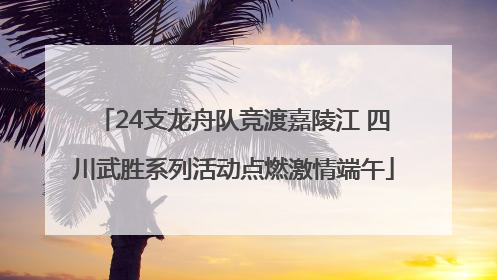 24支龙舟队竞渡嘉陵江 四川武胜系列活动点燃激情端午