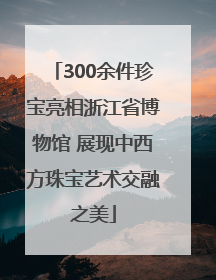 300余件珍宝亮相浙江省博物馆 展现中西方珠宝艺术交融之美
