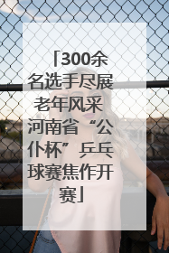 300余名选手尽展老年风采 河南省“公仆杯”乒乓球赛焦作开赛
