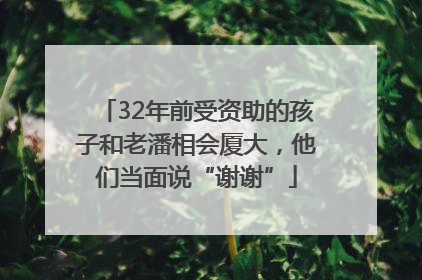 32年前受资助的孩子和老潘相会厦大，他们当面说“谢谢”