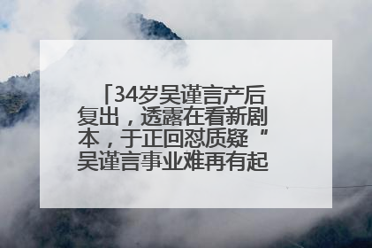 34岁吴谨言产后复出，透露在看新剧本，于正回怼质疑“吴谨言事业难再有起色”：女人在任何年纪都有她的光彩