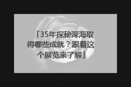 35年探秘深海取得哪些成就？跟着这个展览来了解