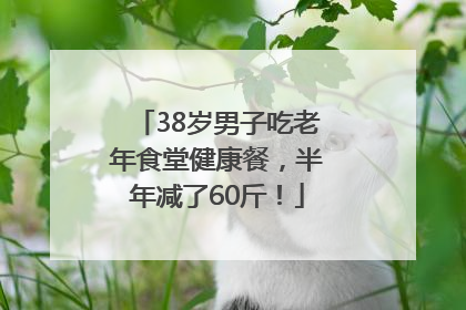 38岁男子吃老年食堂健康餐，半年减了60斤！