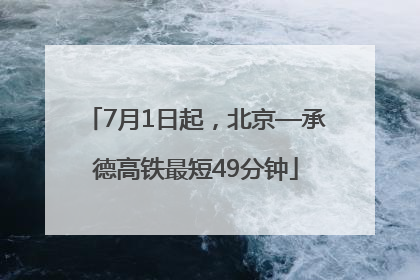 7月1日起，北京—承德高铁最短49分钟