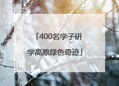 400名学子研学高原绿色奇迹