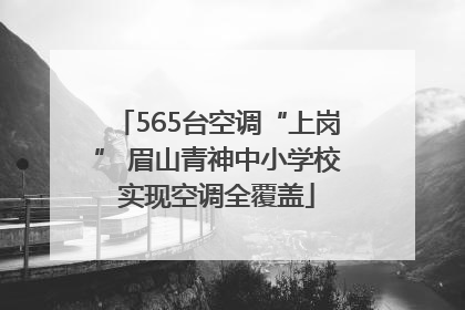 565台空调“上岗” 眉山青神中小学校实现空调全覆盖