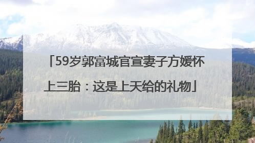 59岁郭富城官宣妻子方媛怀上三胎：这是上天给的礼物
