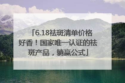6.18祛斑清单价格好香！国家唯一认证的祛斑产品，躺赢公式