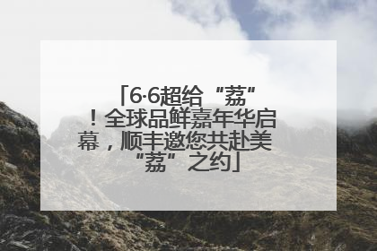 6·6超给“荔”！全球品鲜嘉年华启幕，顺丰邀您共赴美“荔”之约