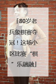80岁老兵象棋赛夺冠！这场小区比赛“棋”乐融融