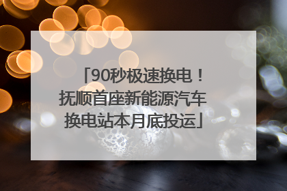 90秒极速换电！抚顺首座新能源汽车换电站本月底投运