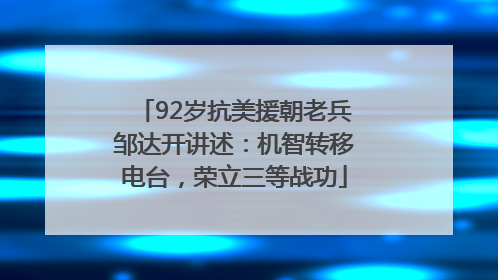 92岁抗美援朝老兵邹达开讲述：机智转移电台，荣立三等战功