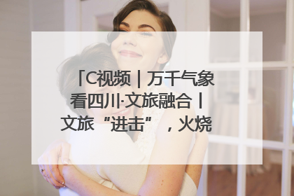 C视频｜万千气象看四川·文旅融合丨文旅“进击”，火烧馍馍变身百万产业