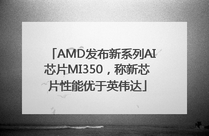 AMD发布新系列AI芯片MI350，称新芯片性能优于英伟达