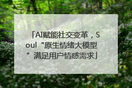 AI赋能社交变革，Soul“原生情绪大模型”满足用户情感需求