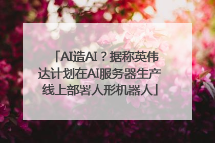 AI造AI？据称英伟达计划在AI服务器生产线上部署人形机器人