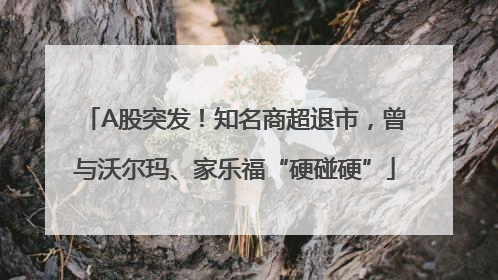A股突发！知名商超退市，曾与沃尔玛、家乐福“硬碰硬”