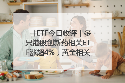 ETF今日收评｜多只港股创新药相关ETF涨超4%，黄金相关ETF跌逾1%