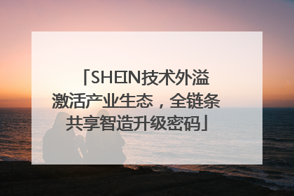 SHEIN技术外溢激活产业生态，全链条共享智造升级密码